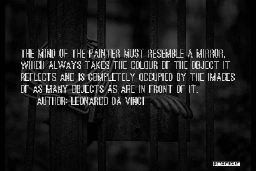 Leonardo Da Vinci Quotes: The Mind Of The Painter Must Resemble A Mirror, Which Always Takes The Colour Of The Object It Reflects And