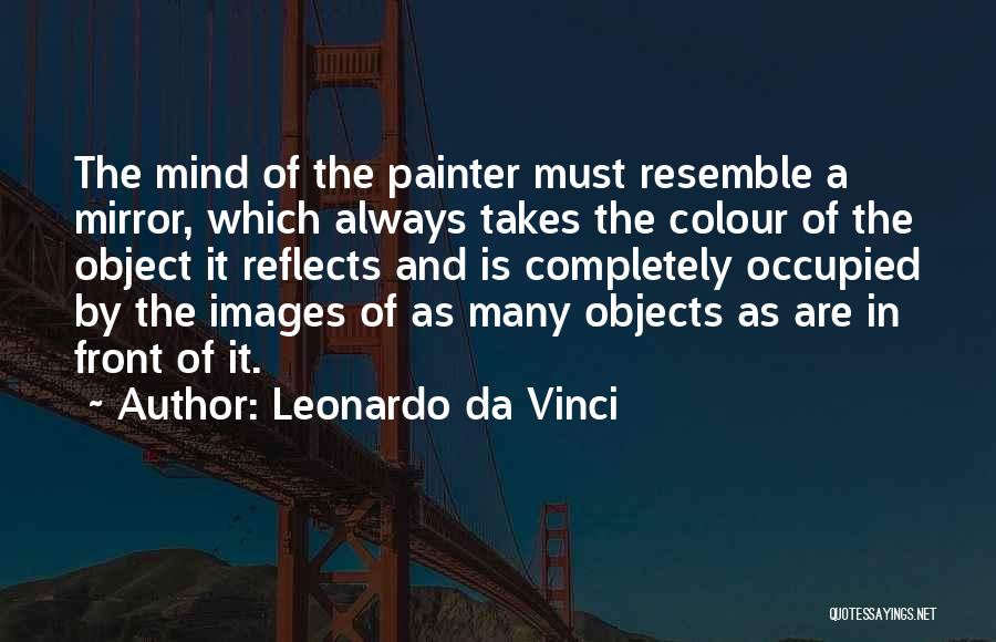 Leonardo Da Vinci Quotes: The Mind Of The Painter Must Resemble A Mirror, Which Always Takes The Colour Of The Object It Reflects And