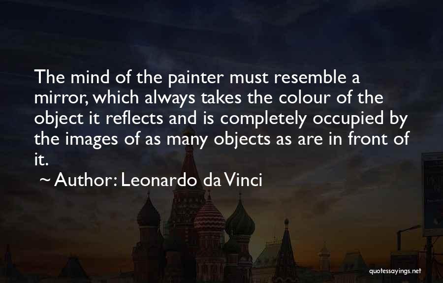 Leonardo Da Vinci Quotes: The Mind Of The Painter Must Resemble A Mirror, Which Always Takes The Colour Of The Object It Reflects And