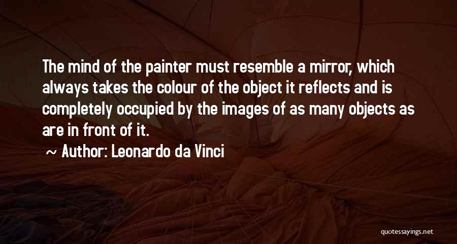 Leonardo Da Vinci Quotes: The Mind Of The Painter Must Resemble A Mirror, Which Always Takes The Colour Of The Object It Reflects And