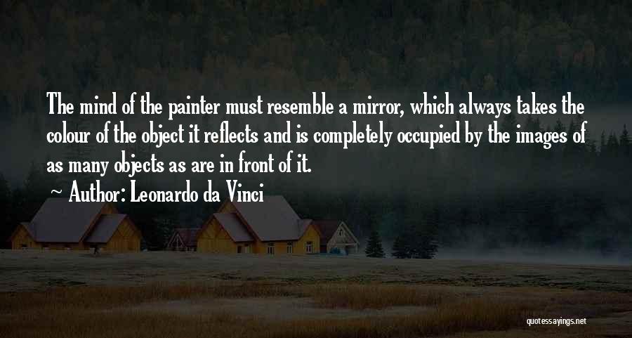 Leonardo Da Vinci Quotes: The Mind Of The Painter Must Resemble A Mirror, Which Always Takes The Colour Of The Object It Reflects And