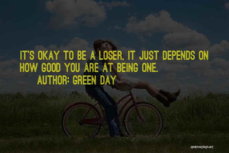 Green Day Quotes: It's Okay To Be A Loser, It Just Depends On How Good You Are At Being One.