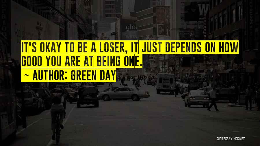 Green Day Quotes: It's Okay To Be A Loser, It Just Depends On How Good You Are At Being One.