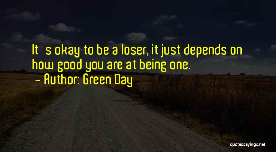 Green Day Quotes: It's Okay To Be A Loser, It Just Depends On How Good You Are At Being One.