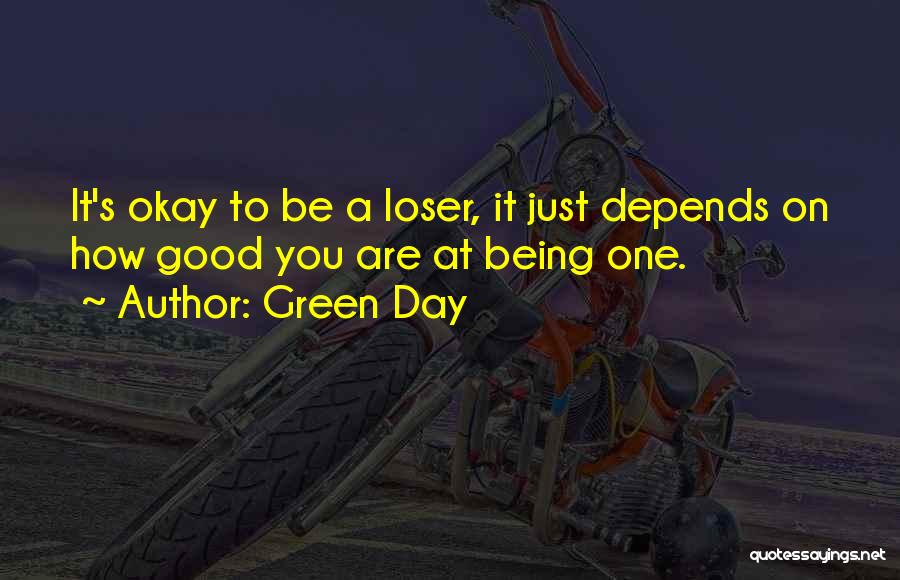 Green Day Quotes: It's Okay To Be A Loser, It Just Depends On How Good You Are At Being One.