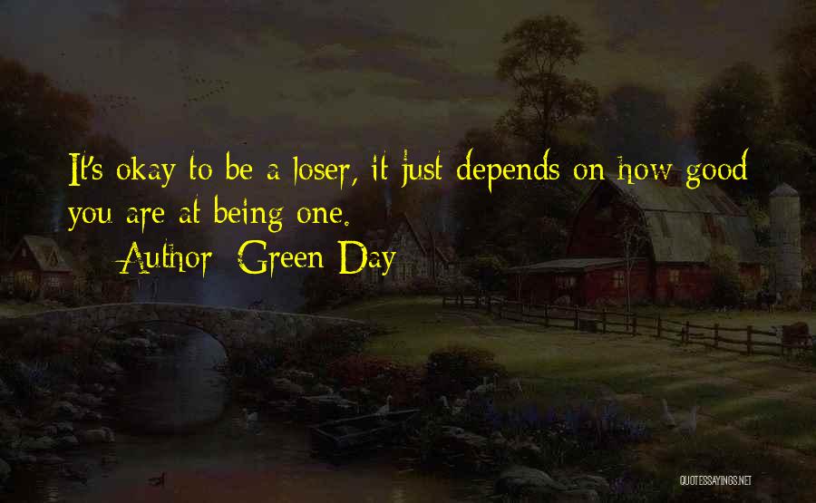 Green Day Quotes: It's Okay To Be A Loser, It Just Depends On How Good You Are At Being One.