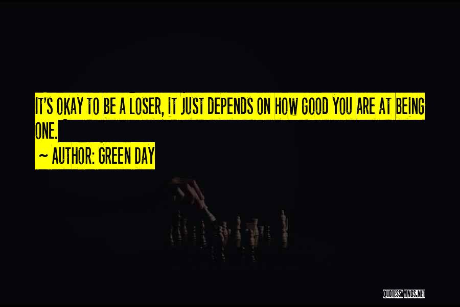 Green Day Quotes: It's Okay To Be A Loser, It Just Depends On How Good You Are At Being One.