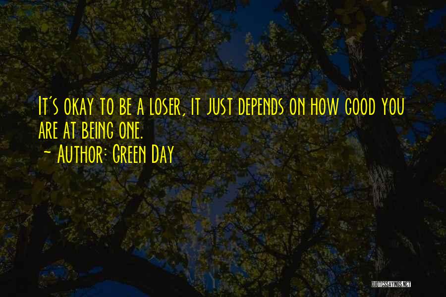 Green Day Quotes: It's Okay To Be A Loser, It Just Depends On How Good You Are At Being One.