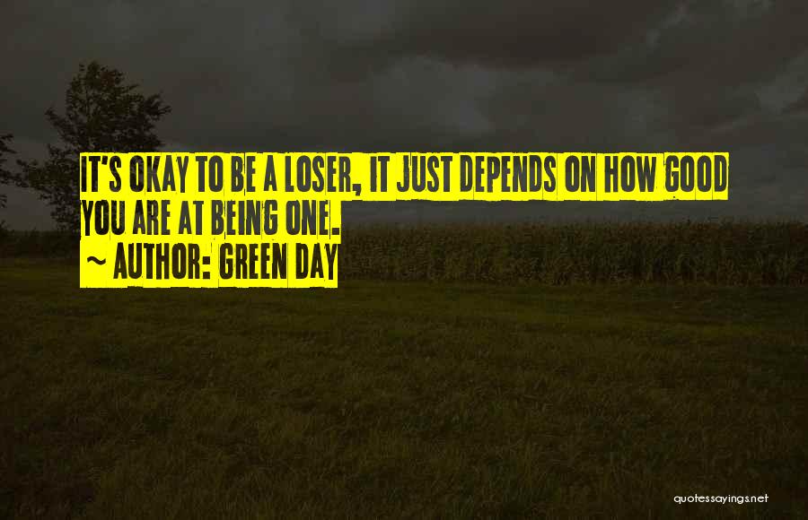 Green Day Quotes: It's Okay To Be A Loser, It Just Depends On How Good You Are At Being One.