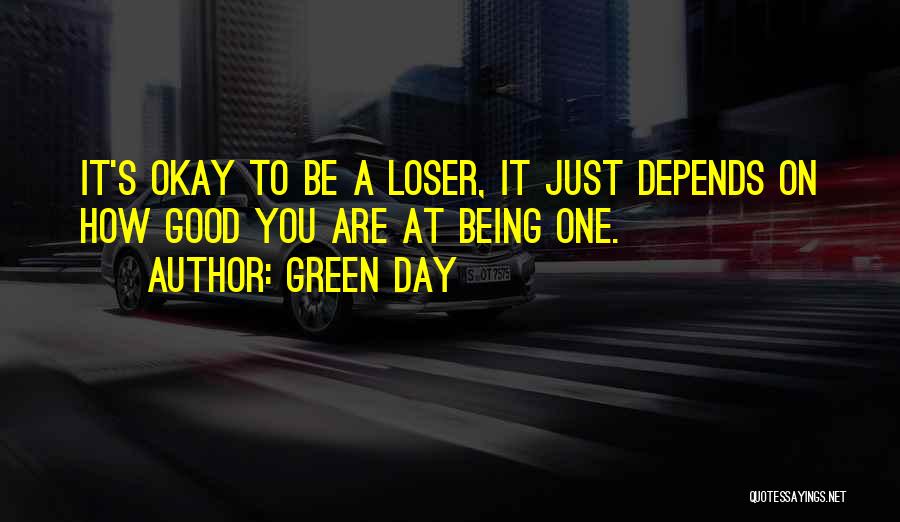 Green Day Quotes: It's Okay To Be A Loser, It Just Depends On How Good You Are At Being One.