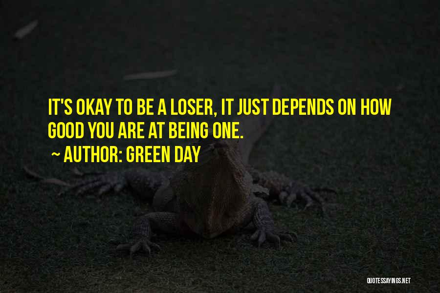 Green Day Quotes: It's Okay To Be A Loser, It Just Depends On How Good You Are At Being One.