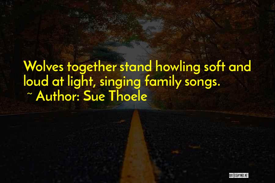 Sue Thoele Quotes: Wolves Together Stand Howling Soft And Loud At Light, Singing Family Songs.