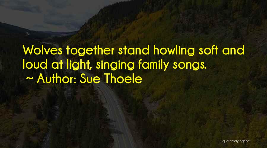 Sue Thoele Quotes: Wolves Together Stand Howling Soft And Loud At Light, Singing Family Songs.