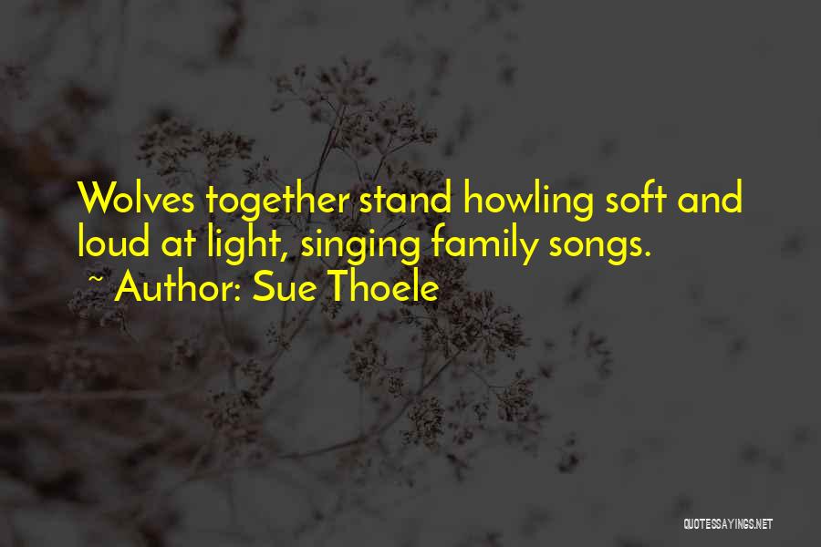 Sue Thoele Quotes: Wolves Together Stand Howling Soft And Loud At Light, Singing Family Songs.