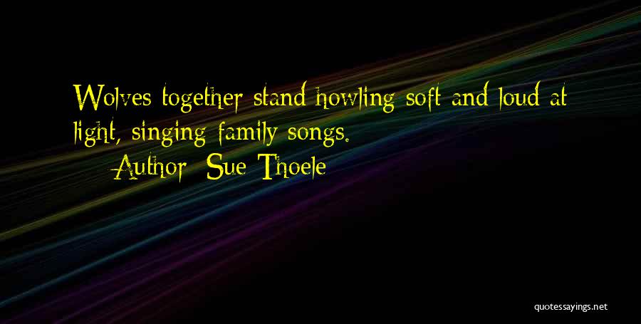 Sue Thoele Quotes: Wolves Together Stand Howling Soft And Loud At Light, Singing Family Songs.