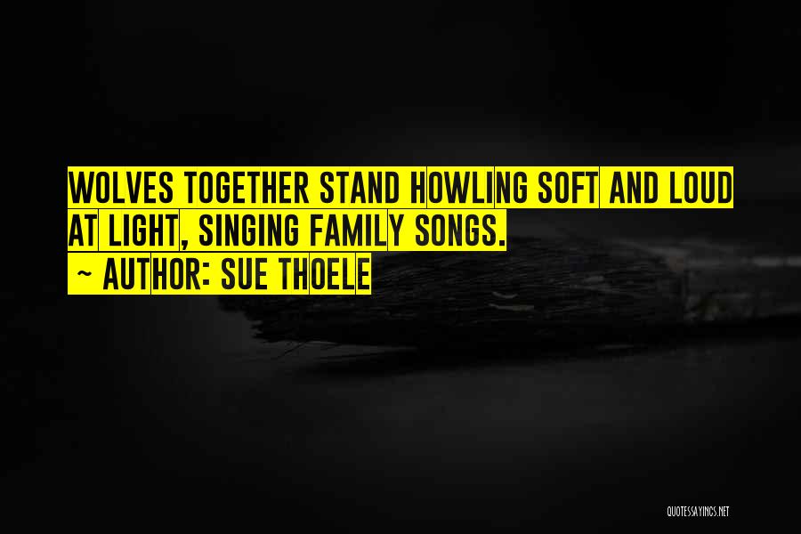 Sue Thoele Quotes: Wolves Together Stand Howling Soft And Loud At Light, Singing Family Songs.