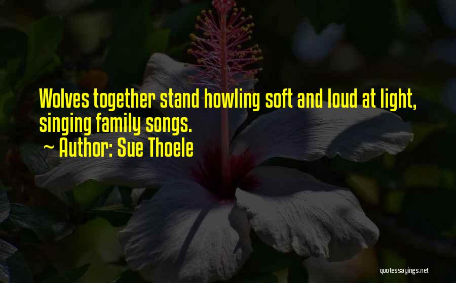 Sue Thoele Quotes: Wolves Together Stand Howling Soft And Loud At Light, Singing Family Songs.