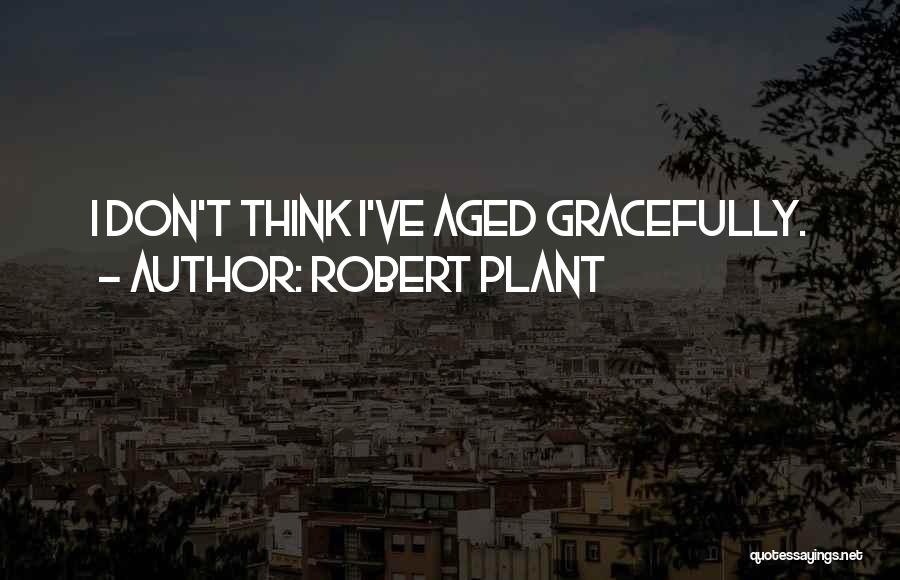 Robert Plant Quotes: I Don't Think I've Aged Gracefully.