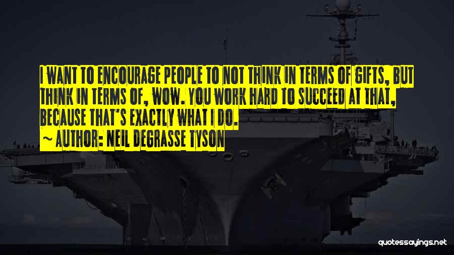 Neil DeGrasse Tyson Quotes: I Want To Encourage People To Not Think In Terms Of Gifts, But Think In Terms Of, Wow. You Work