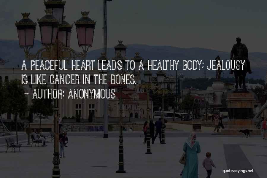 Anonymous Quotes: A Peaceful Heart Leads To A Healthy Body; Jealousy Is Like Cancer In The Bones.