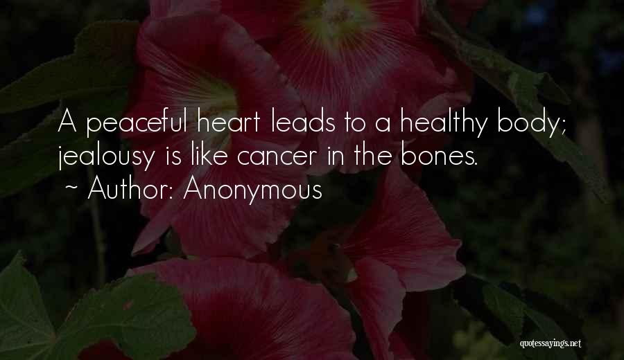 Anonymous Quotes: A Peaceful Heart Leads To A Healthy Body; Jealousy Is Like Cancer In The Bones.