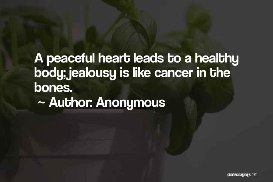 Anonymous Quotes: A Peaceful Heart Leads To A Healthy Body; Jealousy Is Like Cancer In The Bones.