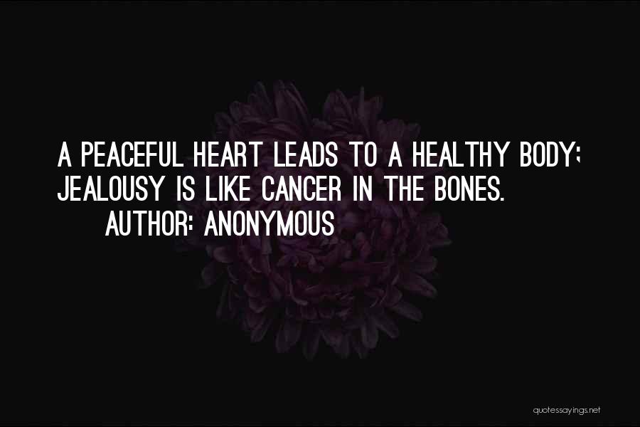 Anonymous Quotes: A Peaceful Heart Leads To A Healthy Body; Jealousy Is Like Cancer In The Bones.