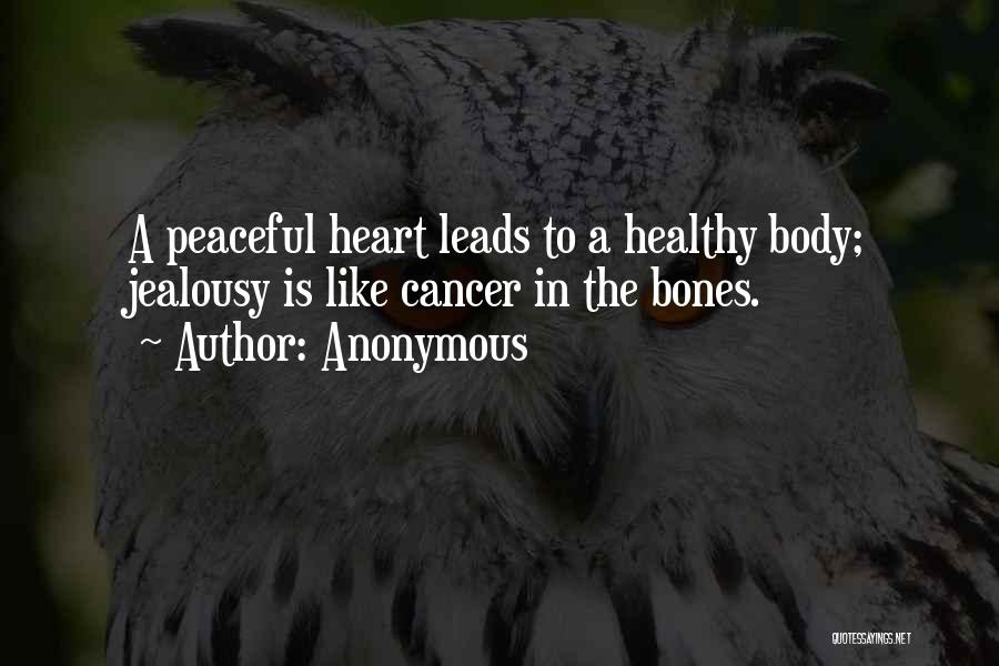 Anonymous Quotes: A Peaceful Heart Leads To A Healthy Body; Jealousy Is Like Cancer In The Bones.