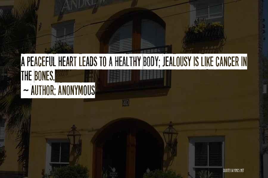 Anonymous Quotes: A Peaceful Heart Leads To A Healthy Body; Jealousy Is Like Cancer In The Bones.