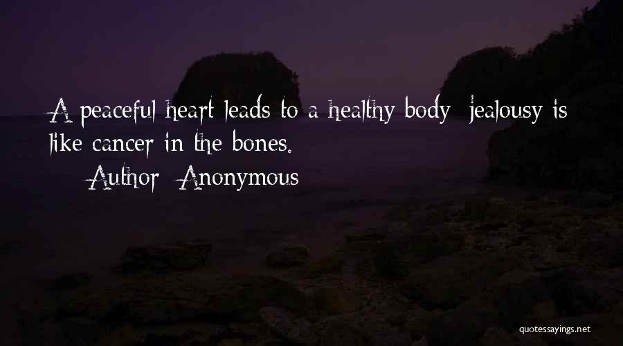 Anonymous Quotes: A Peaceful Heart Leads To A Healthy Body; Jealousy Is Like Cancer In The Bones.