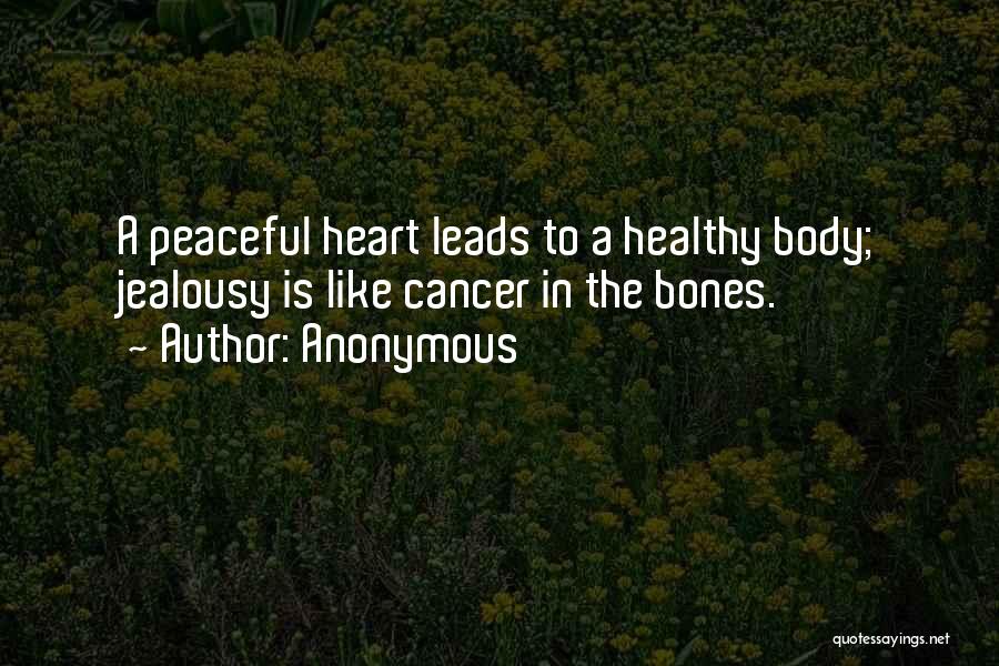 Anonymous Quotes: A Peaceful Heart Leads To A Healthy Body; Jealousy Is Like Cancer In The Bones.