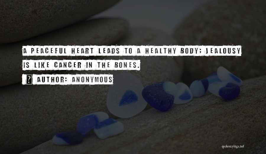 Anonymous Quotes: A Peaceful Heart Leads To A Healthy Body; Jealousy Is Like Cancer In The Bones.