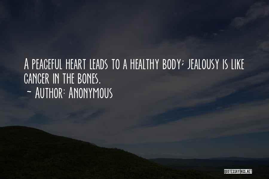 Anonymous Quotes: A Peaceful Heart Leads To A Healthy Body; Jealousy Is Like Cancer In The Bones.