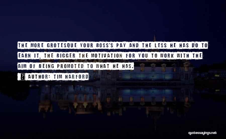 Tim Harford Quotes: The More Grotesque Your Boss's Pay And The Less He Has Do To Earn It, The Bigger The Motivation For