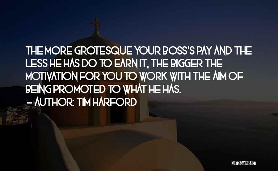 Tim Harford Quotes: The More Grotesque Your Boss's Pay And The Less He Has Do To Earn It, The Bigger The Motivation For