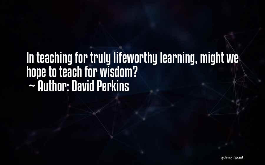 David Perkins Quotes: In Teaching For Truly Lifeworthy Learning, Might We Hope To Teach For Wisdom?