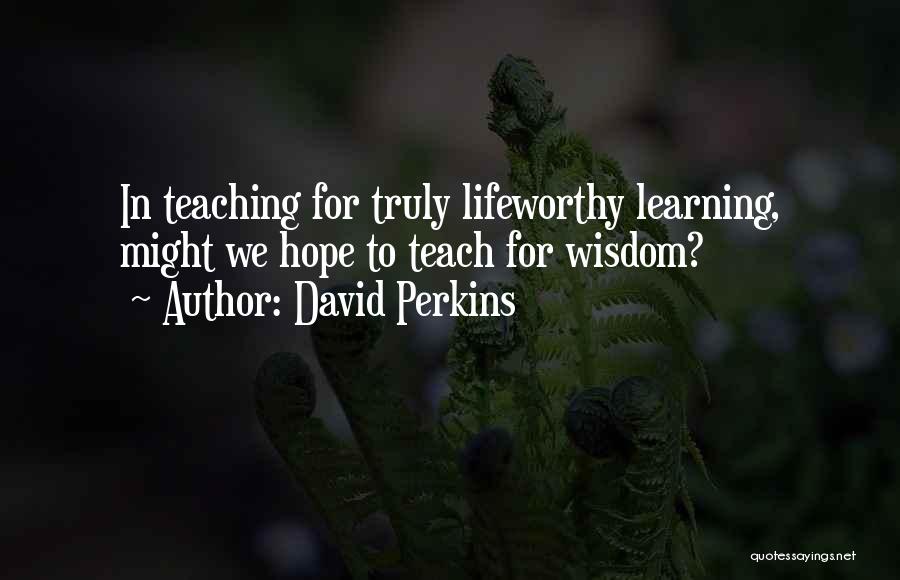 David Perkins Quotes: In Teaching For Truly Lifeworthy Learning, Might We Hope To Teach For Wisdom?