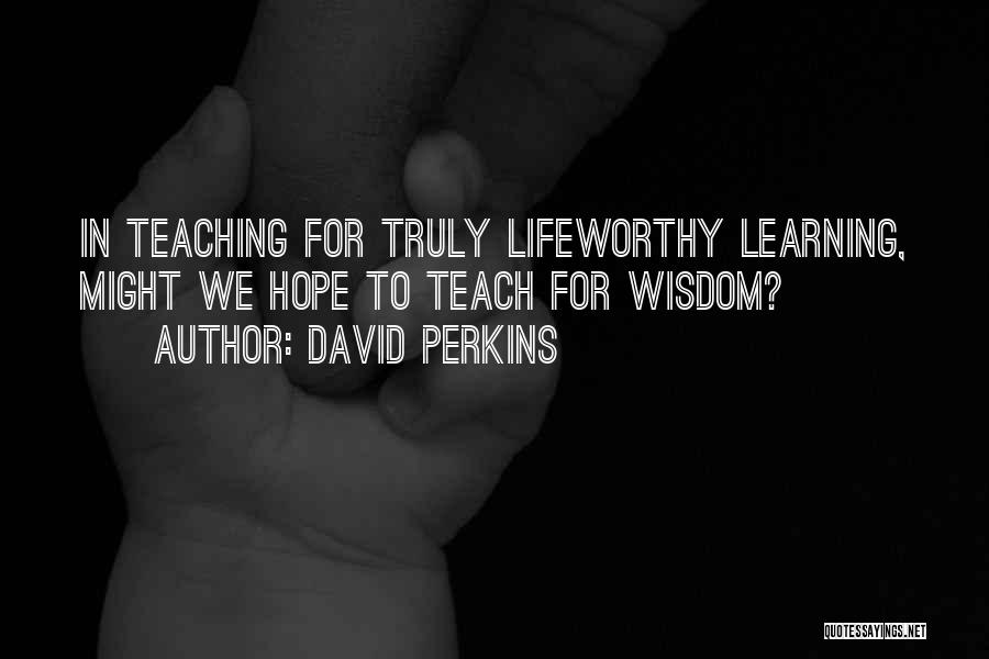 David Perkins Quotes: In Teaching For Truly Lifeworthy Learning, Might We Hope To Teach For Wisdom?