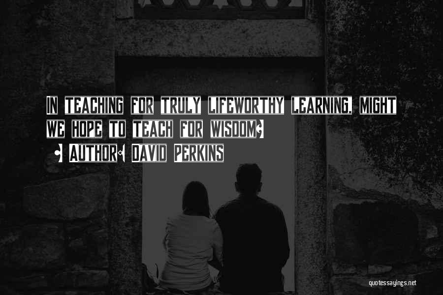 David Perkins Quotes: In Teaching For Truly Lifeworthy Learning, Might We Hope To Teach For Wisdom?