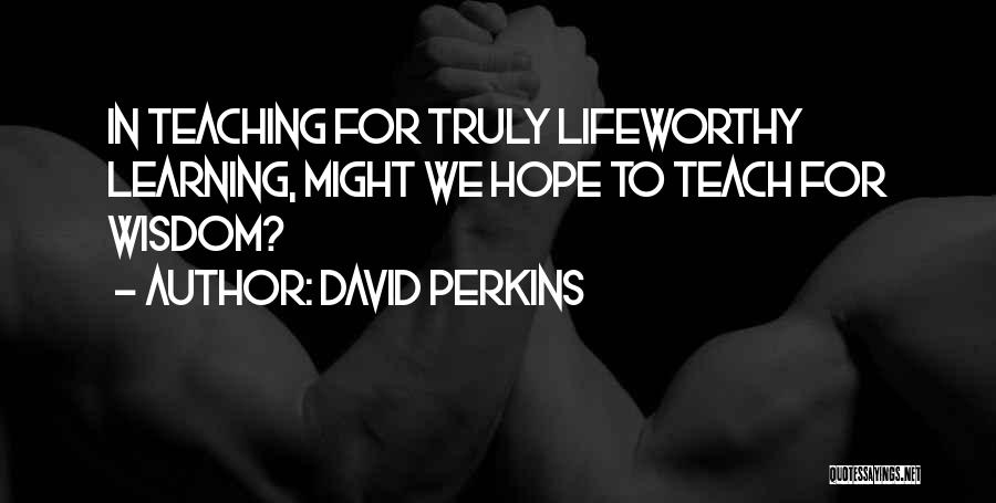 David Perkins Quotes: In Teaching For Truly Lifeworthy Learning, Might We Hope To Teach For Wisdom?