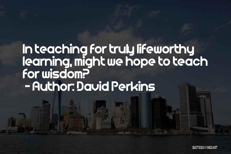 David Perkins Quotes: In Teaching For Truly Lifeworthy Learning, Might We Hope To Teach For Wisdom?