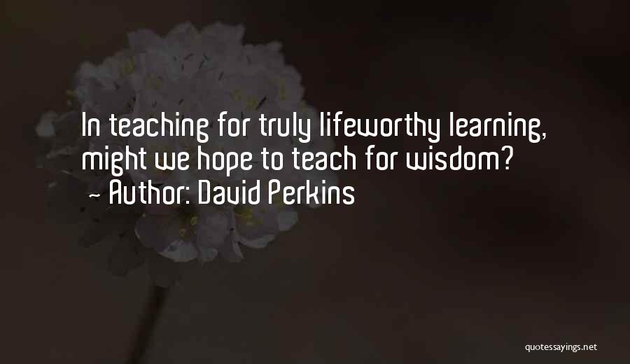 David Perkins Quotes: In Teaching For Truly Lifeworthy Learning, Might We Hope To Teach For Wisdom?