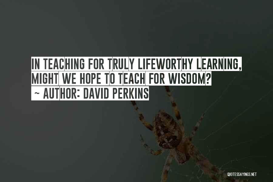 David Perkins Quotes: In Teaching For Truly Lifeworthy Learning, Might We Hope To Teach For Wisdom?