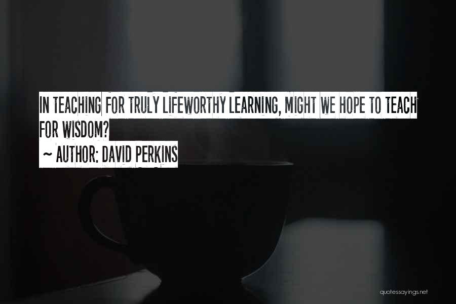 David Perkins Quotes: In Teaching For Truly Lifeworthy Learning, Might We Hope To Teach For Wisdom?