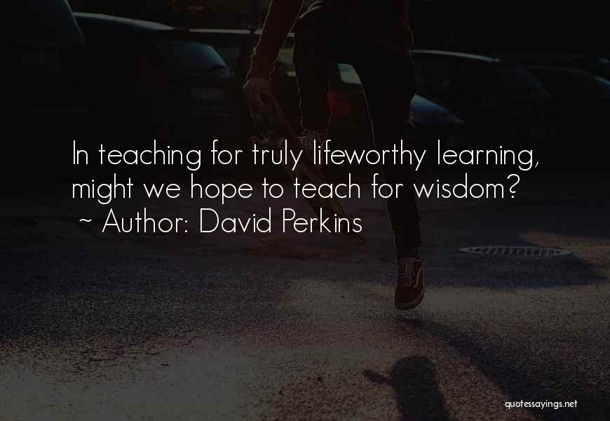 David Perkins Quotes: In Teaching For Truly Lifeworthy Learning, Might We Hope To Teach For Wisdom?