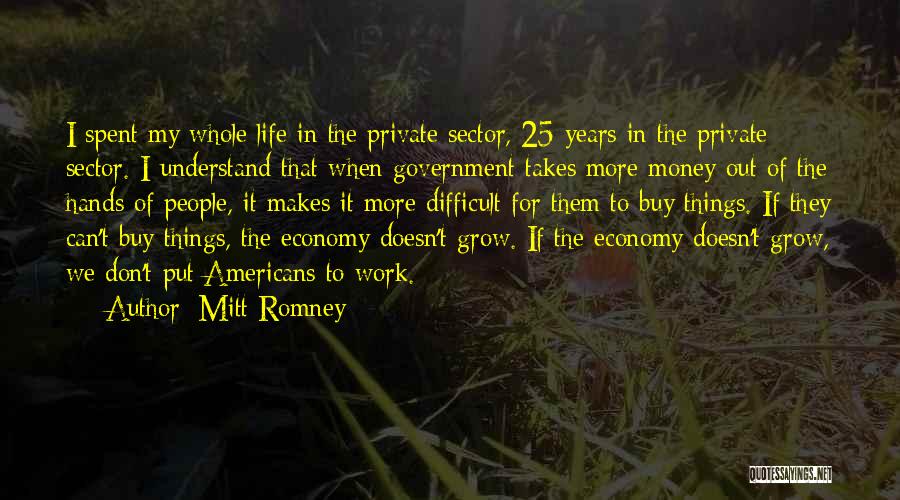 Mitt Romney Quotes: I Spent My Whole Life In The Private Sector, 25 Years In The Private Sector. I Understand That When Government