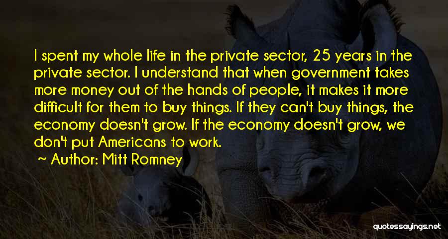 Mitt Romney Quotes: I Spent My Whole Life In The Private Sector, 25 Years In The Private Sector. I Understand That When Government