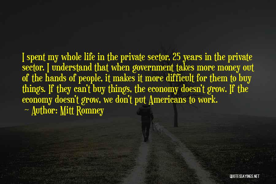 Mitt Romney Quotes: I Spent My Whole Life In The Private Sector, 25 Years In The Private Sector. I Understand That When Government