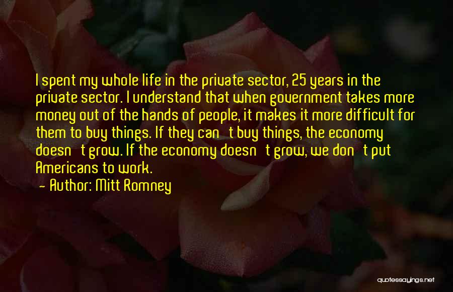 Mitt Romney Quotes: I Spent My Whole Life In The Private Sector, 25 Years In The Private Sector. I Understand That When Government