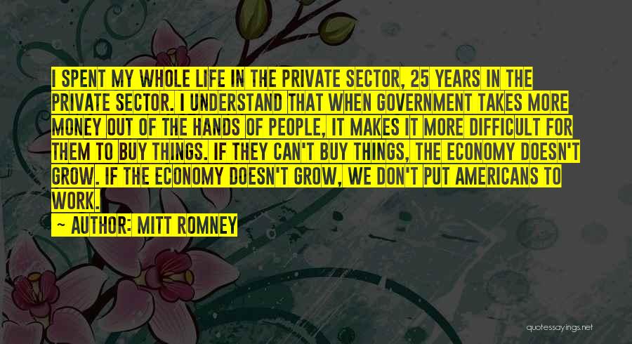 Mitt Romney Quotes: I Spent My Whole Life In The Private Sector, 25 Years In The Private Sector. I Understand That When Government